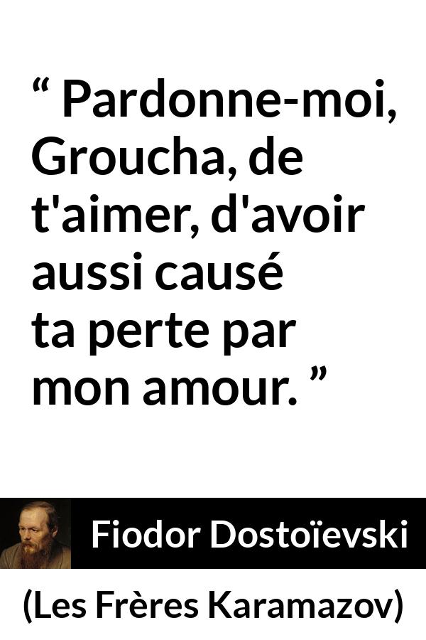 Citation de Fiodor Dostoïevski sur la destruction tirée des Frères Karamazov - Pardonne-moi, Groucha, de t'aimer, d'avoir aussi causé ta perte par mon amour.