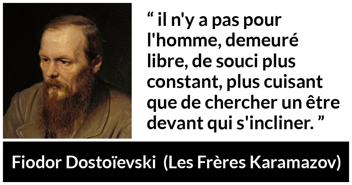 Citation de Fiodor Dostoïevski sur la liberté tirée des Frères Karamazov - il n'y a pas pour l'homme, demeuré libre, de souci plus constant, plus cuisant que de chercher un être devant qui s'incliner.