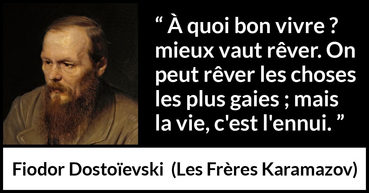 Citation de Fiodor Dostoïevski sur la réalité tirée des Frères Karamazov - À quoi bon vivre ? mieux vaut rêver. On peut rêver les choses les plus gaies ; mais la vie, c'est l'ennui.