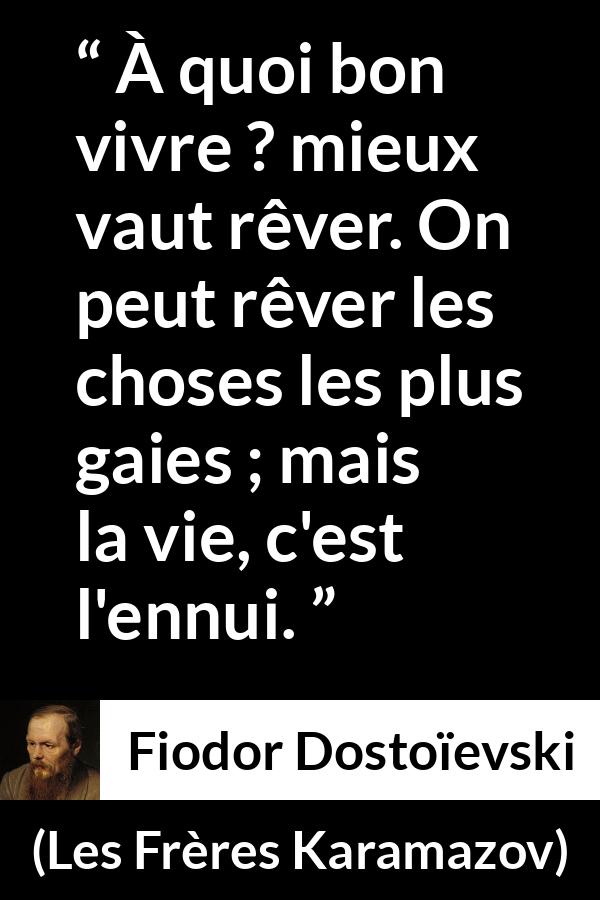 Citation de Fiodor Dostoïevski sur la réalité tirée des Frères Karamazov - À quoi bon vivre ? mieux vaut rêver. On peut rêver les choses les plus gaies ; mais la vie, c'est l'ennui.