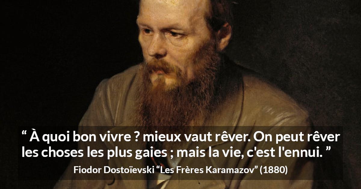 Citation de Fiodor Dostoïevski sur la réalité tirée des Frères Karamazov - À quoi bon vivre ? mieux vaut rêver. On peut rêver les choses les plus gaies ; mais la vie, c'est l'ennui.