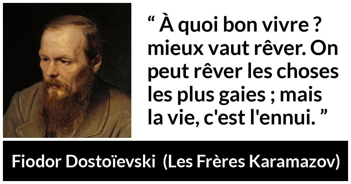 Citation de Fiodor Dostoïevski sur la réalité tirée des Frères Karamazov - À quoi bon vivre ? mieux vaut rêver. On peut rêver les choses les plus gaies ; mais la vie, c'est l'ennui.