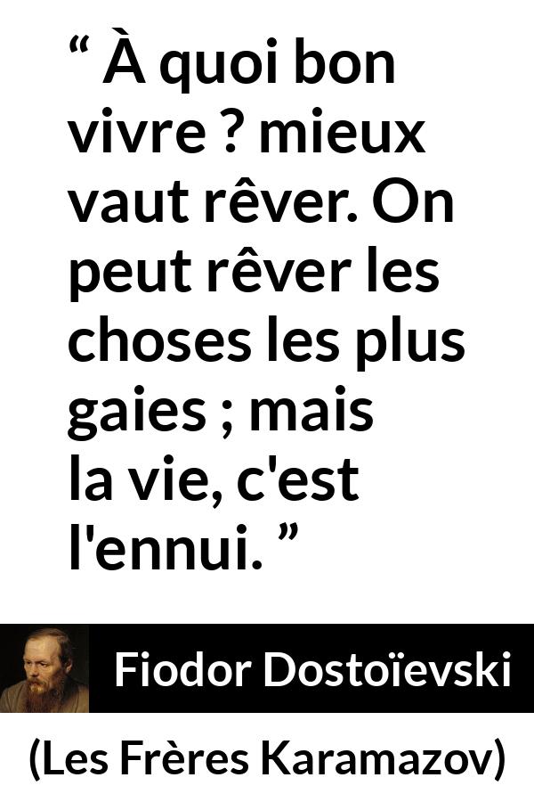 Citation de Fiodor Dostoïevski sur la réalité tirée des Frères Karamazov - À quoi bon vivre ? mieux vaut rêver. On peut rêver les choses les plus gaies ; mais la vie, c'est l'ennui.