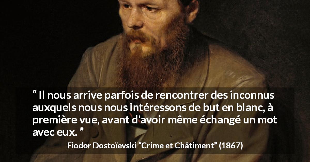 Citation de Fiodor Dostoïevski sur la rencontre tirée de Crime et Châtiment - Il nous arrive parfois de rencontrer des inconnus auxquels nous nous intéressons de but en blanc, à première vue, avant d'avoir même échangé un mot avec eux.