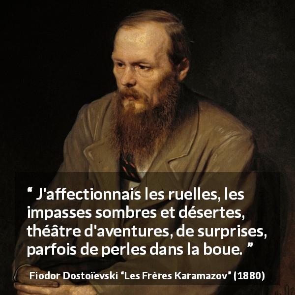 Citation de Fiodor Dostoïevski sur la surprise tirée des Frères Karamazov - J'affectionnais les ruelles, les impasses sombres et désertes, théâtre d'aventures, de surprises, parfois de perles dans la boue.