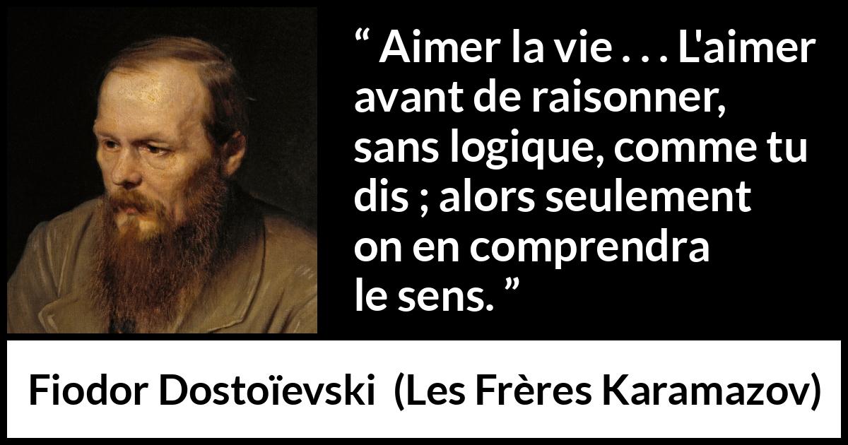 Citation de Fiodor Dostoïevski sur la vie tirée des Frères Karamazov - Aimer la vie . . . L'aimer avant de raisonner, sans logique, comme tu dis ; alors seulement on en comprendra le sens.