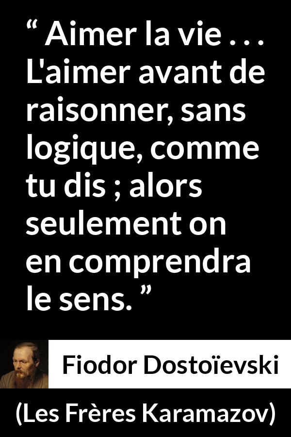 Citation de Fiodor Dostoïevski sur la vie tirée des Frères Karamazov - Aimer la vie . . . L'aimer avant de raisonner, sans logique, comme tu dis ; alors seulement on en comprendra le sens.