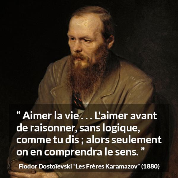 Citation de Fiodor Dostoïevski sur la vie tirée des Frères Karamazov - Aimer la vie . . . L'aimer avant de raisonner, sans logique, comme tu dis ; alors seulement on en comprendra le sens.
