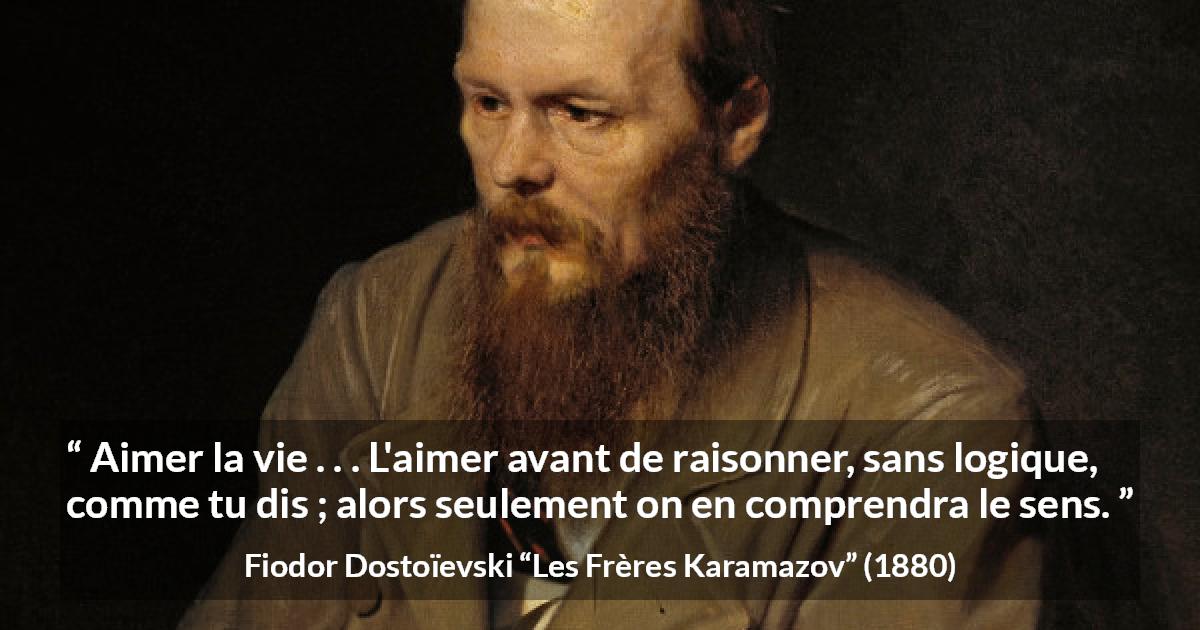 Citation de Fiodor Dostoïevski sur la vie tirée des Frères Karamazov - Aimer la vie . . . L'aimer avant de raisonner, sans logique, comme tu dis ; alors seulement on en comprendra le sens.