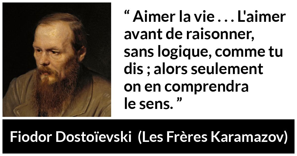 Citation de Fiodor Dostoïevski sur la vie tirée des Frères Karamazov - Aimer la vie . . . L'aimer avant de raisonner, sans logique, comme tu dis ; alors seulement on en comprendra le sens.