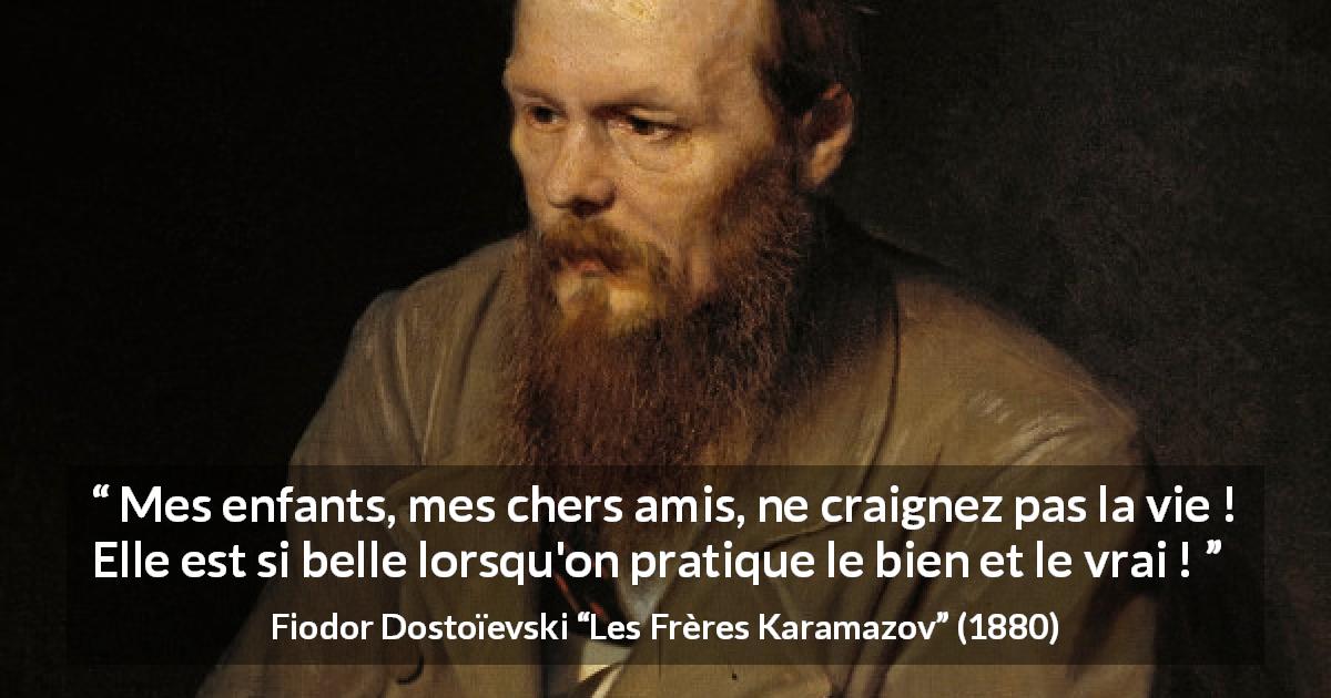 Citation de Fiodor Dostoïevski sur le bien tirée des Frères Karamazov - Mes enfants, mes chers amis, ne craignez pas la vie ! Elle est si belle lorsqu'on pratique le bien et le vrai !