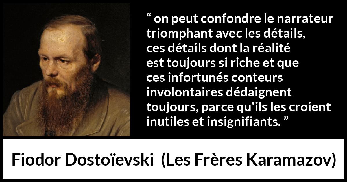 Citation de Fiodor Dostoïevski sur les détails tirée des Frères Karamazov - on peut confondre le narrateur triomphant avec les détails, ces détails dont la réalité est toujours si riche et que ces infortunés conteurs involontaires dédaignent toujours, parce qu'ils les croient inutiles et insignifiants.