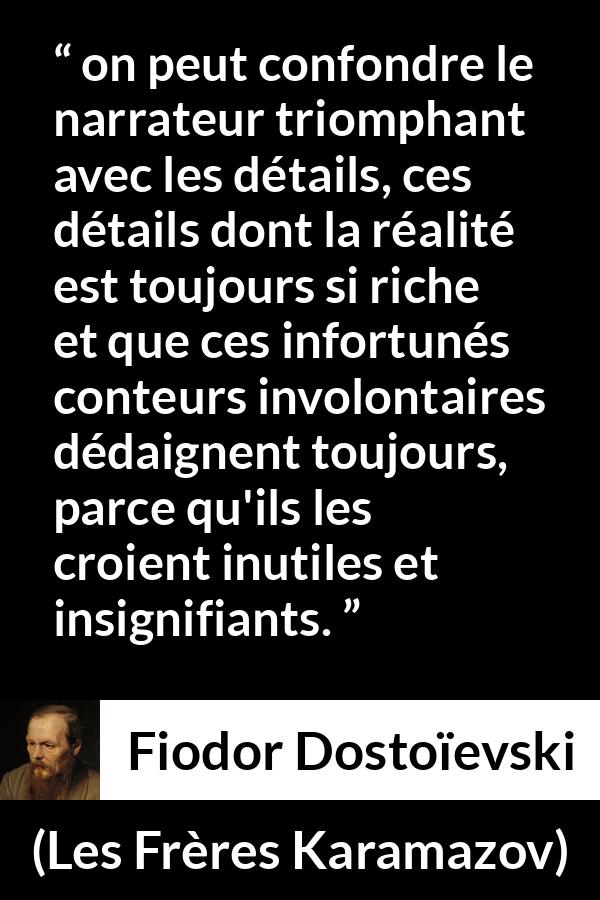 Citation de Fiodor Dostoïevski sur les détails tirée des Frères Karamazov - on peut confondre le narrateur triomphant avec les détails, ces détails dont la réalité est toujours si riche et que ces infortunés conteurs involontaires dédaignent toujours, parce qu'ils les croient inutiles et insignifiants.