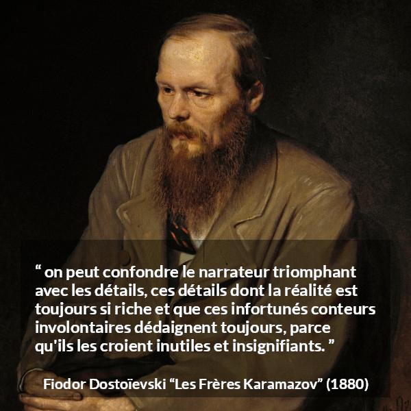 Citation de Fiodor Dostoïevski sur les détails tirée des Frères Karamazov - on peut confondre le narrateur triomphant avec les détails, ces détails dont la réalité est toujours si riche et que ces infortunés conteurs involontaires dédaignent toujours, parce qu'ils les croient inutiles et insignifiants.