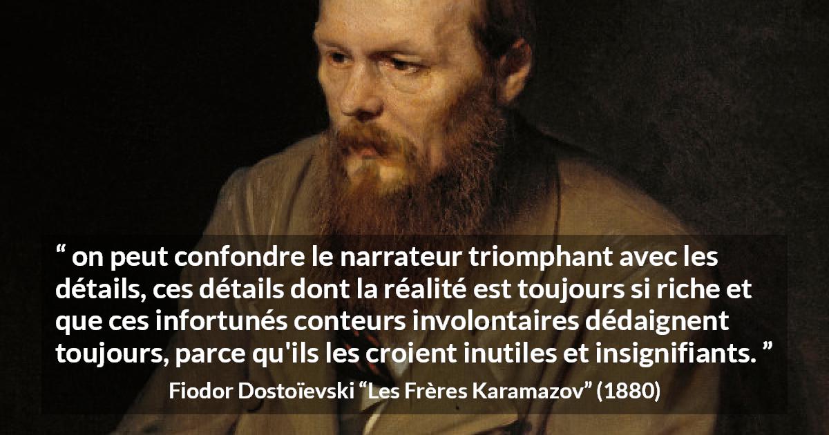 Citation de Fiodor Dostoïevski sur les détails tirée des Frères Karamazov - on peut confondre le narrateur triomphant avec les détails, ces détails dont la réalité est toujours si riche et que ces infortunés conteurs involontaires dédaignent toujours, parce qu'ils les croient inutiles et insignifiants.