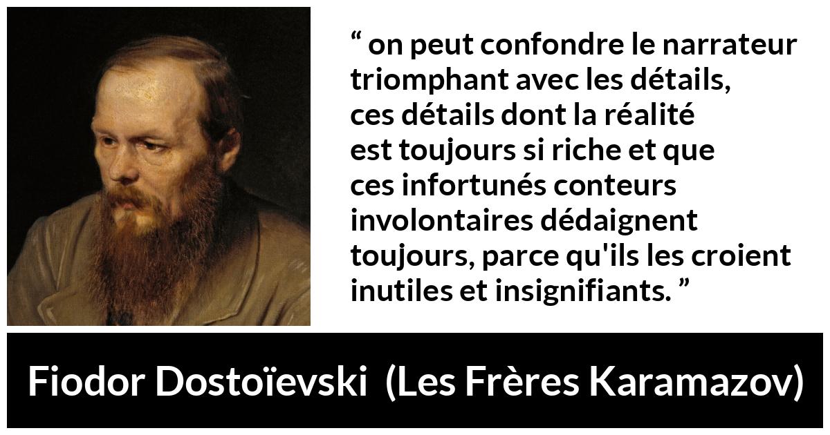 Citation de Fiodor Dostoïevski sur les détails tirée des Frères Karamazov - on peut confondre le narrateur triomphant avec les détails, ces détails dont la réalité est toujours si riche et que ces infortunés conteurs involontaires dédaignent toujours, parce qu'ils les croient inutiles et insignifiants.
