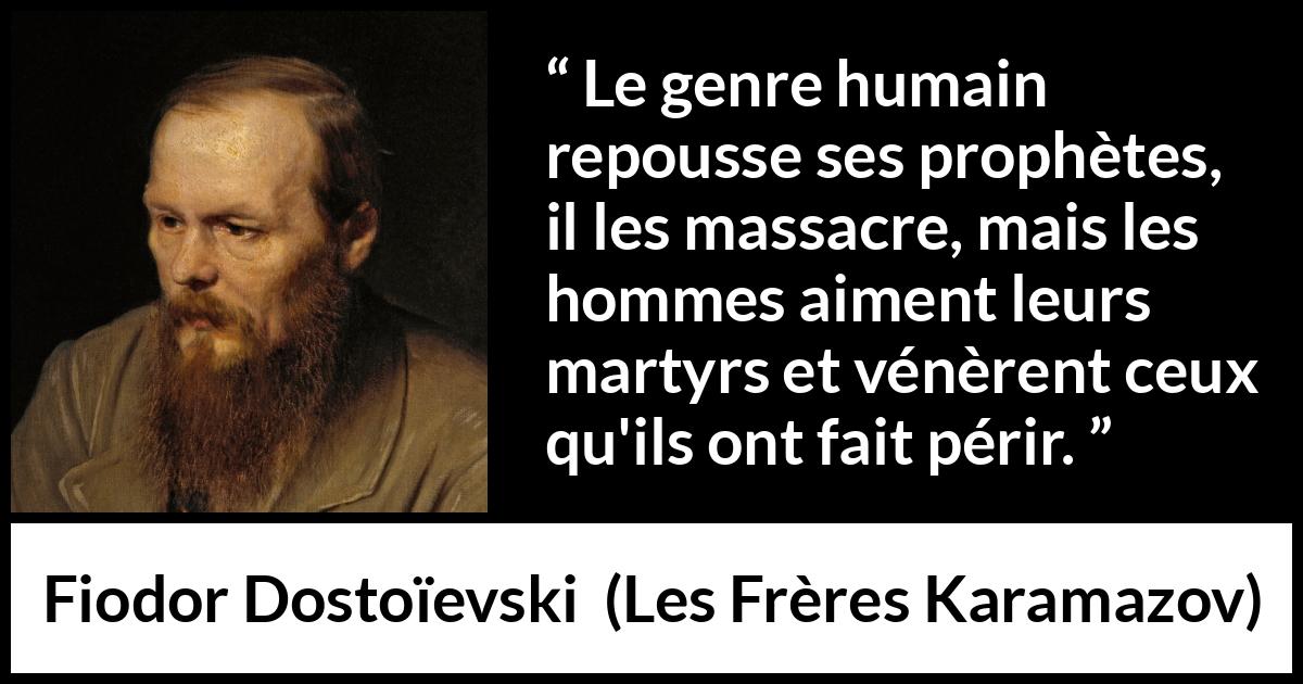 Citation de Fiodor Dostoïevski sur les martyrs tirée des Frères Karamazov - Le genre humain repousse ses prophètes, il les massacre, mais les hommes aiment leurs martyrs et vénèrent ceux qu'ils ont fait périr.