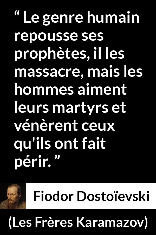 Citation de Fiodor Dostoïevski sur les martyrs tirée des Frères Karamazov - Le genre humain repousse ses prophètes, il les massacre, mais les hommes aiment leurs martyrs et vénèrent ceux qu'ils ont fait périr.