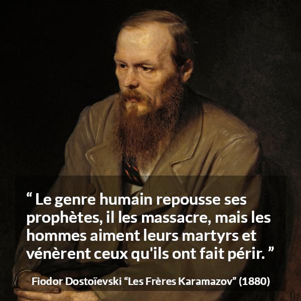 Citation de Fiodor Dostoïevski sur les martyrs tirée des Frères Karamazov - Le genre humain repousse ses prophètes, il les massacre, mais les hommes aiment leurs martyrs et vénèrent ceux qu'ils ont fait périr.