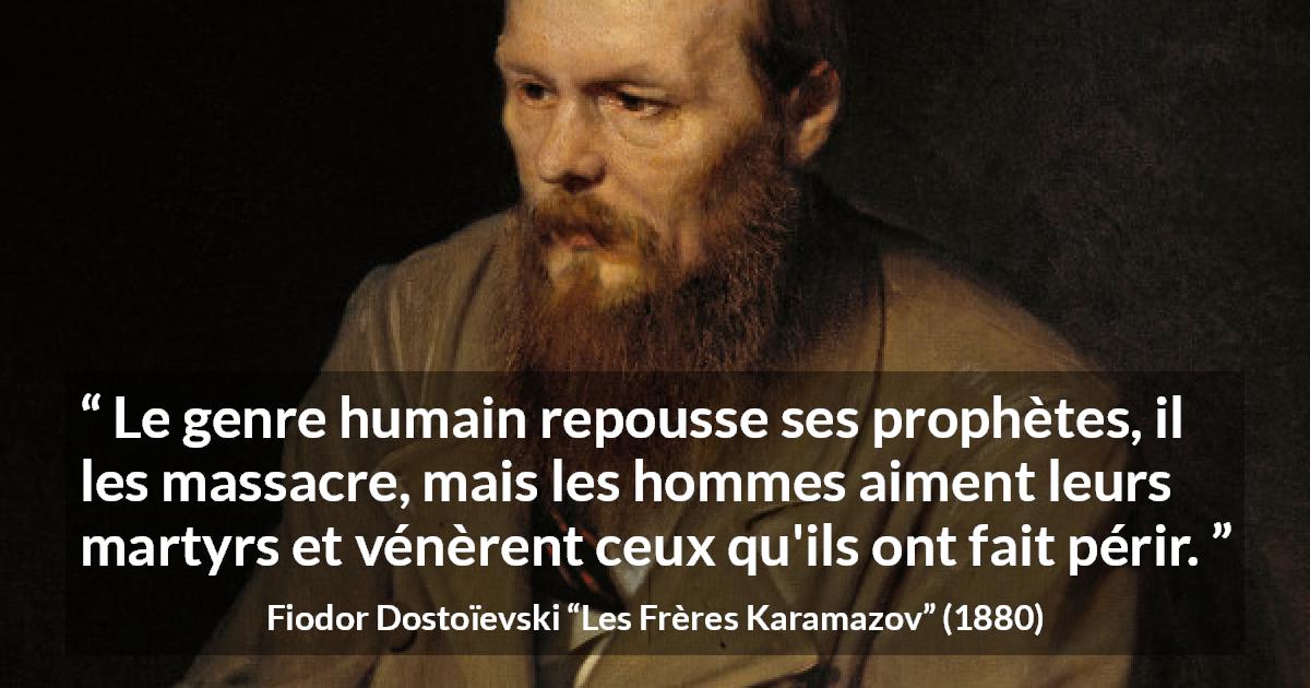 Citation de Fiodor Dostoïevski sur les martyrs tirée des Frères Karamazov - Le genre humain repousse ses prophètes, il les massacre, mais les hommes aiment leurs martyrs et vénèrent ceux qu'ils ont fait périr.