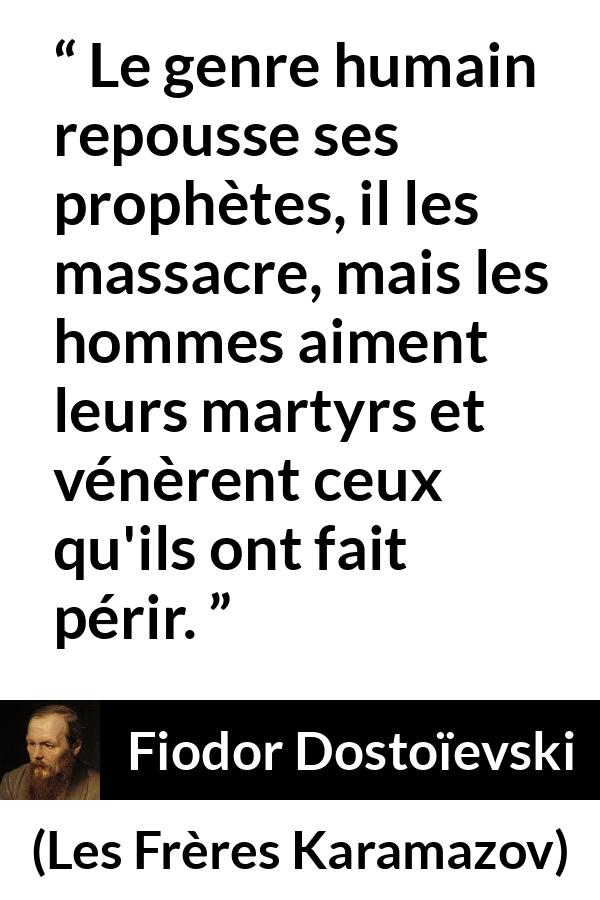 Citation de Fiodor Dostoïevski sur les martyrs tirée des Frères Karamazov - Le genre humain repousse ses prophètes, il les massacre, mais les hommes aiment leurs martyrs et vénèrent ceux qu'ils ont fait périr.