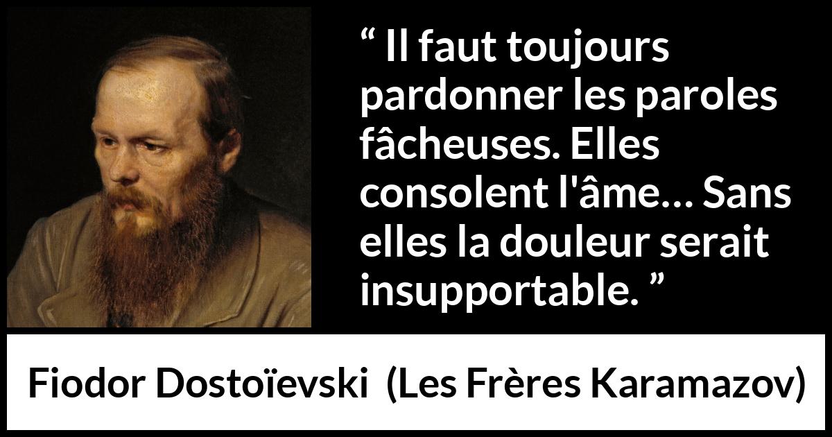 Citation de Fiodor Dostoïevski sur les mots tirée des Frères Karamazov - Il faut toujours pardonner les paroles fâcheuses. Elles consolent l'âme… Sans elles la douleur serait insupportable.