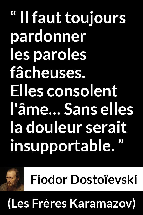 Citation de Fiodor Dostoïevski sur les mots tirée des Frères Karamazov - Il faut toujours pardonner les paroles fâcheuses. Elles consolent l'âme… Sans elles la douleur serait insupportable.