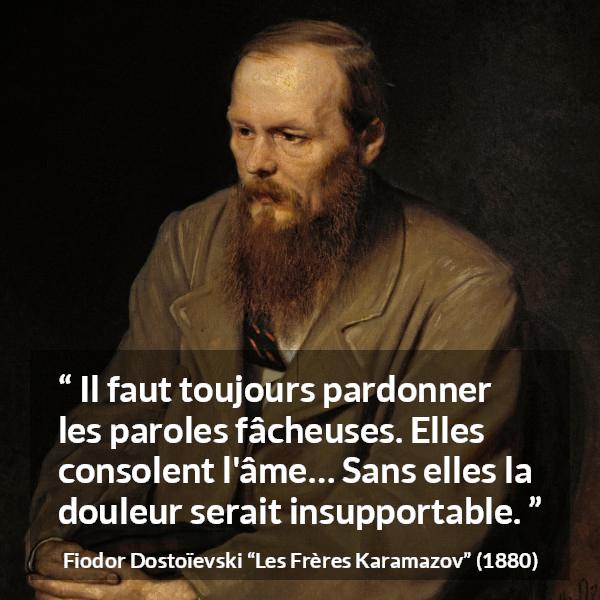 Citation de Fiodor Dostoïevski sur les mots tirée des Frères Karamazov - Il faut toujours pardonner les paroles fâcheuses. Elles consolent l'âme… Sans elles la douleur serait insupportable.