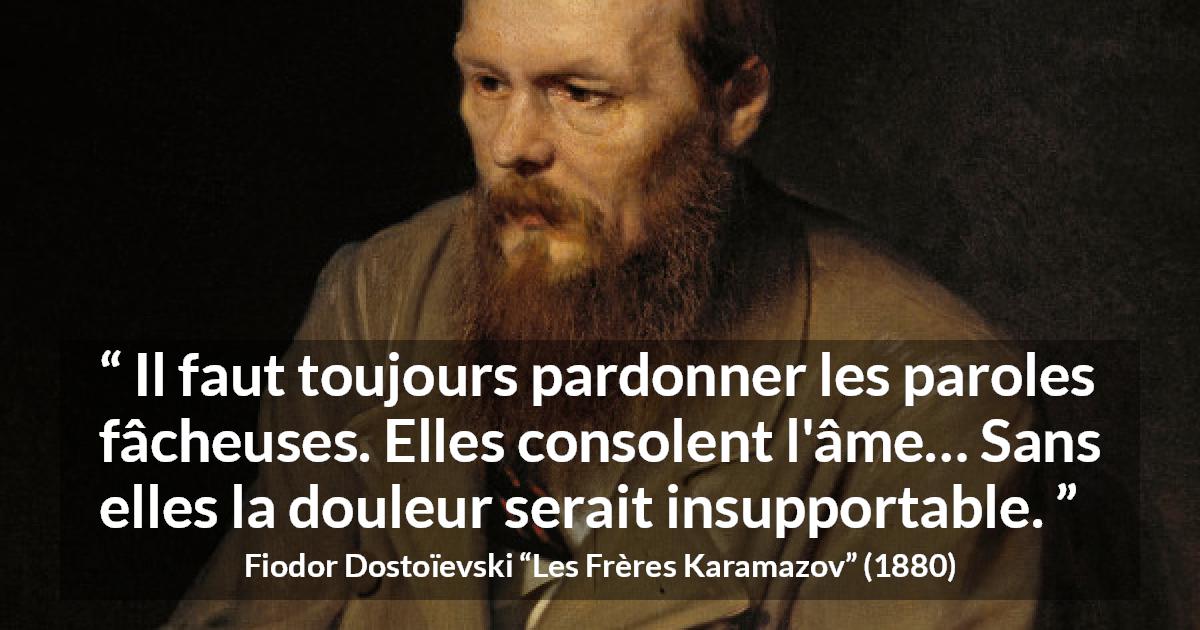 Citation de Fiodor Dostoïevski sur les mots tirée des Frères Karamazov - Il faut toujours pardonner les paroles fâcheuses. Elles consolent l'âme… Sans elles la douleur serait insupportable.