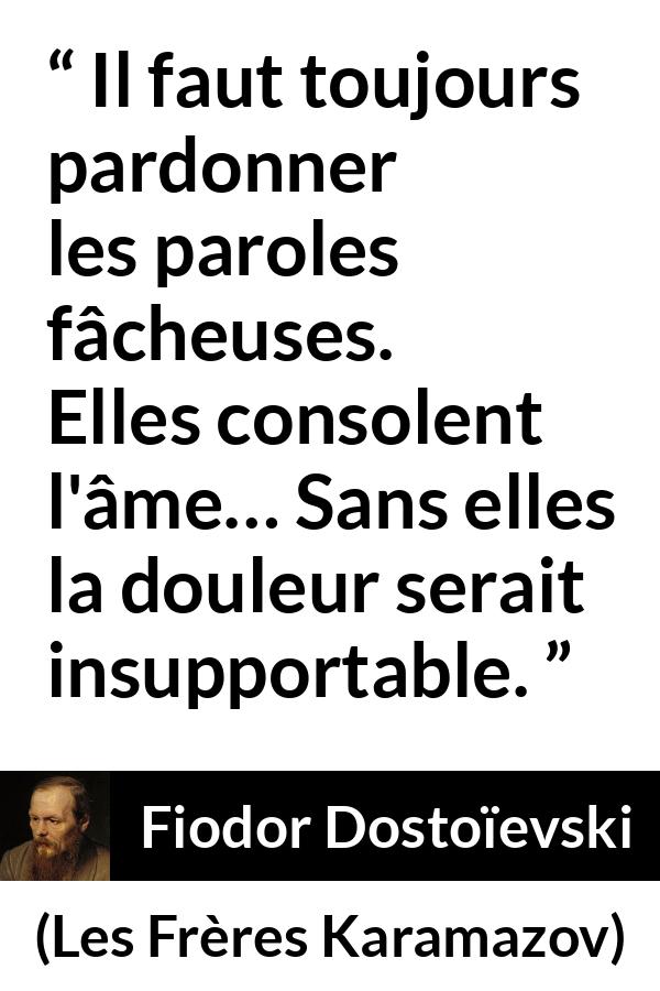 Citation de Fiodor Dostoïevski sur les mots tirée des Frères Karamazov - Il faut toujours pardonner les paroles fâcheuses. Elles consolent l'âme… Sans elles la douleur serait insupportable.