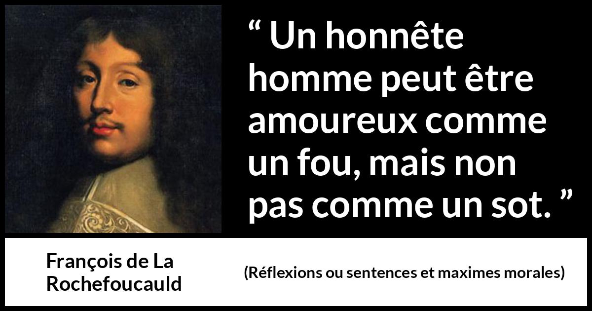 Citation de François de La Rochefoucauld sur l'amour tirée de Réflexions ou sentences et maximes morales - Un honnête homme peut être amoureux comme un fou, mais non pas comme un sot.
