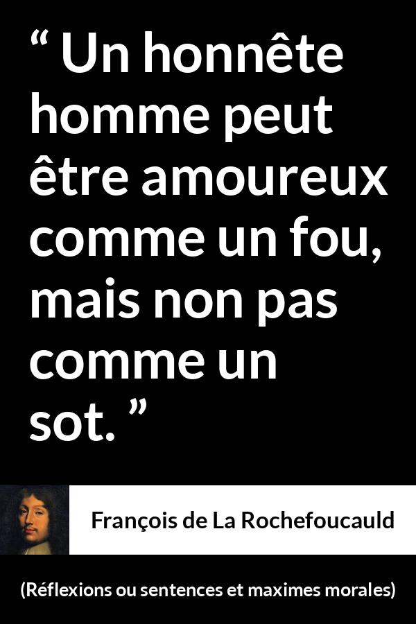 Citation de François de La Rochefoucauld sur l'amour tirée de Réflexions ou sentences et maximes morales - Un honnête homme peut être amoureux comme un fou, mais non pas comme un sot.