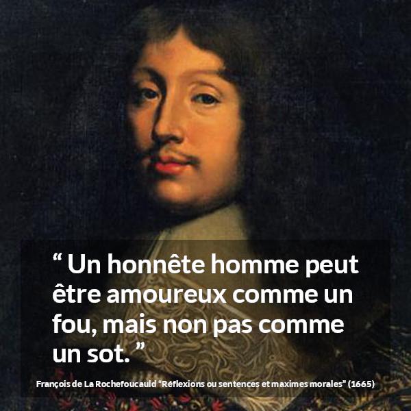 Citation de François de La Rochefoucauld sur l'amour tirée de Réflexions ou sentences et maximes morales - Un honnête homme peut être amoureux comme un fou, mais non pas comme un sot.