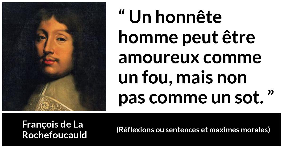 Citation de François de La Rochefoucauld sur l'amour tirée de Réflexions ou sentences et maximes morales - Un honnête homme peut être amoureux comme un fou, mais non pas comme un sot.