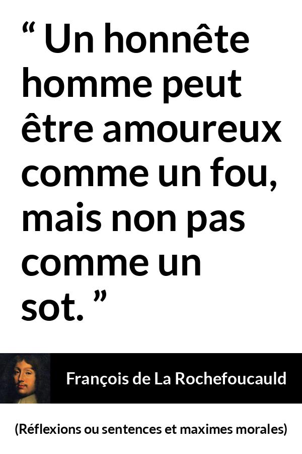 Citation de François de La Rochefoucauld sur l'amour tirée de Réflexions ou sentences et maximes morales - Un honnête homme peut être amoureux comme un fou, mais non pas comme un sot.