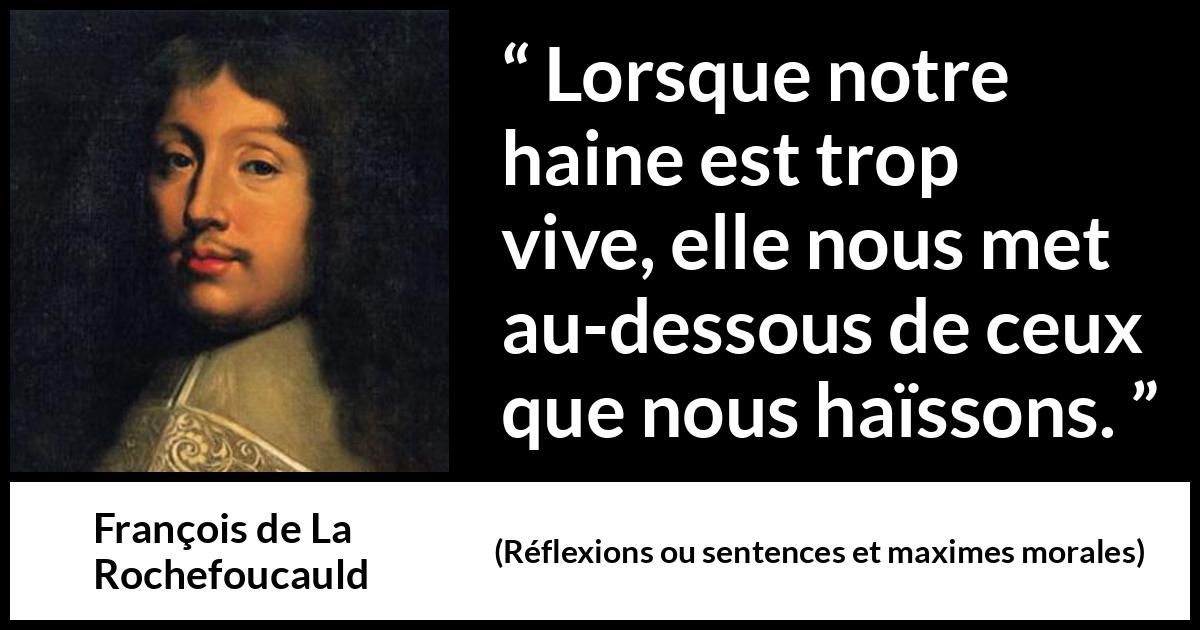 Citation de François de La Rochefoucauld sur l'haine tirée de Réflexions ou sentences et maximes morales - Lorsque notre haine est trop vive, elle nous met au-dessous de ceux que nous haïssons.
