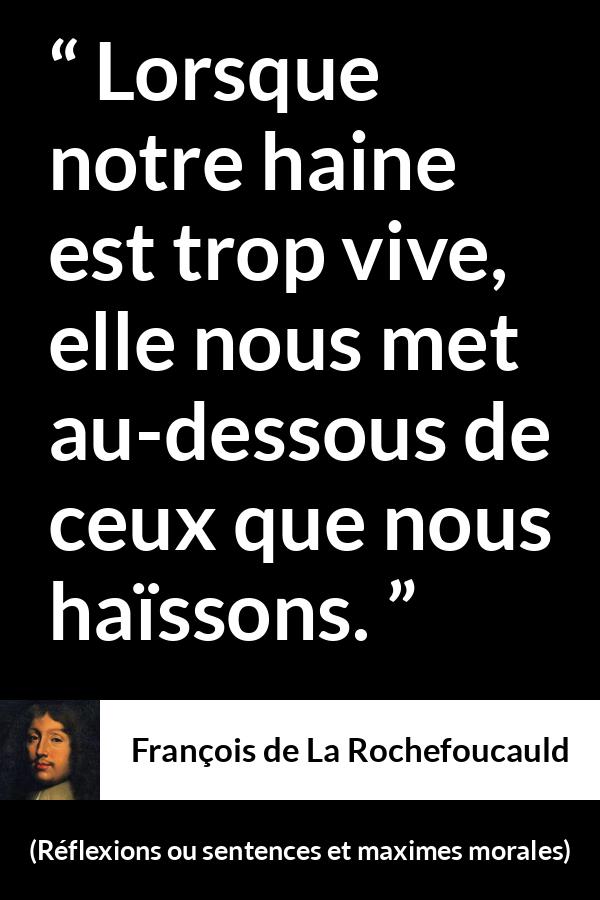 Citation de François de La Rochefoucauld sur l'haine tirée de Réflexions ou sentences et maximes morales - Lorsque notre haine est trop vive, elle nous met au-dessous de ceux que nous haïssons.
