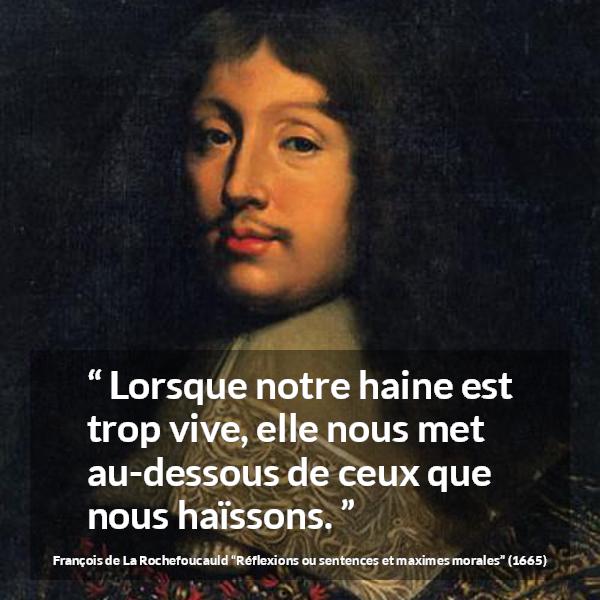 Citation de François de La Rochefoucauld sur l'haine tirée de Réflexions ou sentences et maximes morales - Lorsque notre haine est trop vive, elle nous met au-dessous de ceux que nous haïssons.