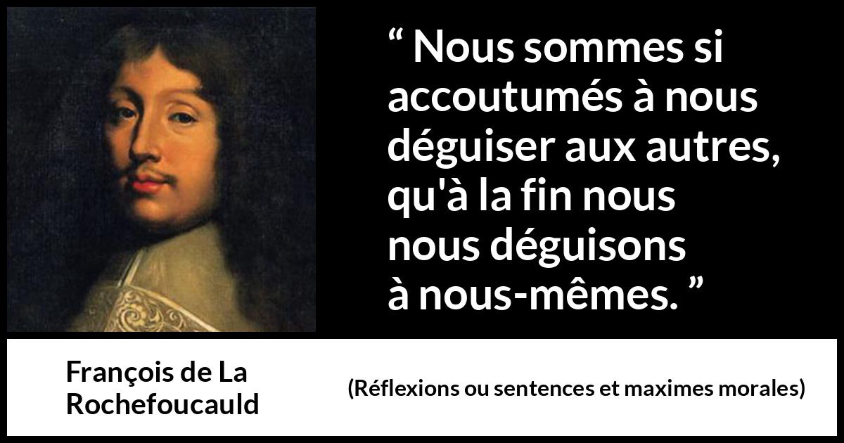 Citation de François de La Rochefoucauld sur soi tirée de Réflexions ou sentences et maximes morales - Nous sommes si accoutumés à nous déguiser aux autres, qu'à la fin nous nous déguisons à nous-mêmes.