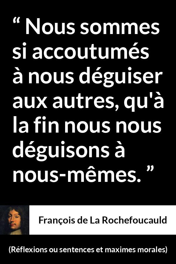 Citation de François de La Rochefoucauld sur soi tirée de Réflexions ou sentences et maximes morales - Nous sommes si accoutumés à nous déguiser aux autres, qu'à la fin nous nous déguisons à nous-mêmes.