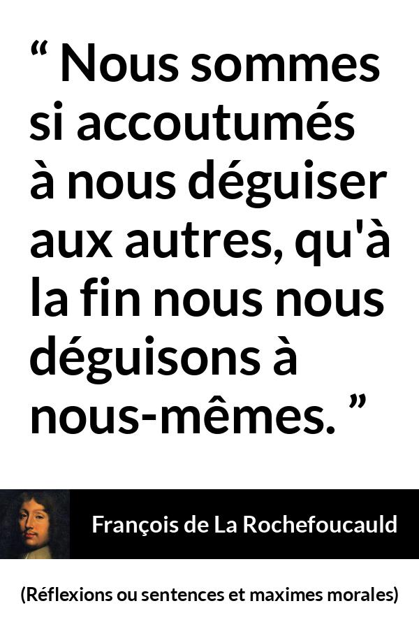 Citation de François de La Rochefoucauld sur soi tirée de Réflexions ou sentences et maximes morales - Nous sommes si accoutumés à nous déguiser aux autres, qu'à la fin nous nous déguisons à nous-mêmes.