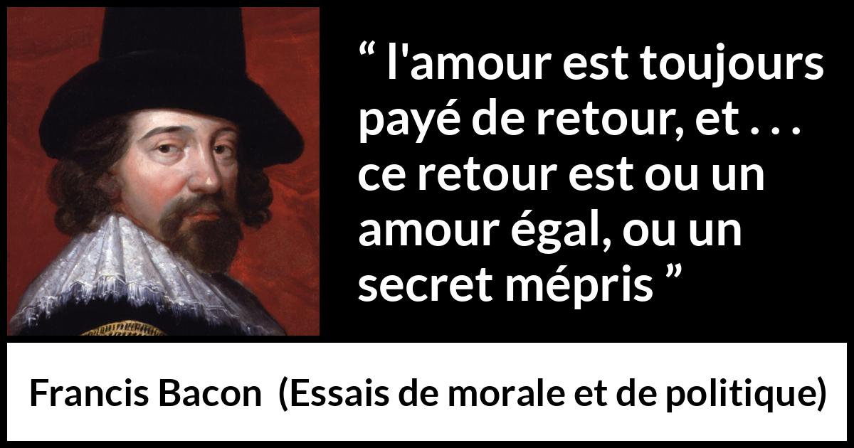 Citation de Francis Bacon sur l'amour tirée d'Essais de morale et de politique - l'amour est toujours payé de retour, et . . . ce retour est ou un amour égal, ou un secret mépris