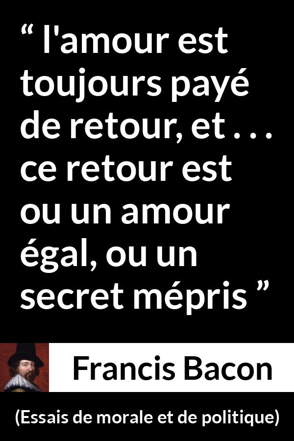 Citation de Francis Bacon sur l'amour tirée d'Essais de morale et de politique - l'amour est toujours payé de retour, et . . . ce retour est ou un amour égal, ou un secret mépris