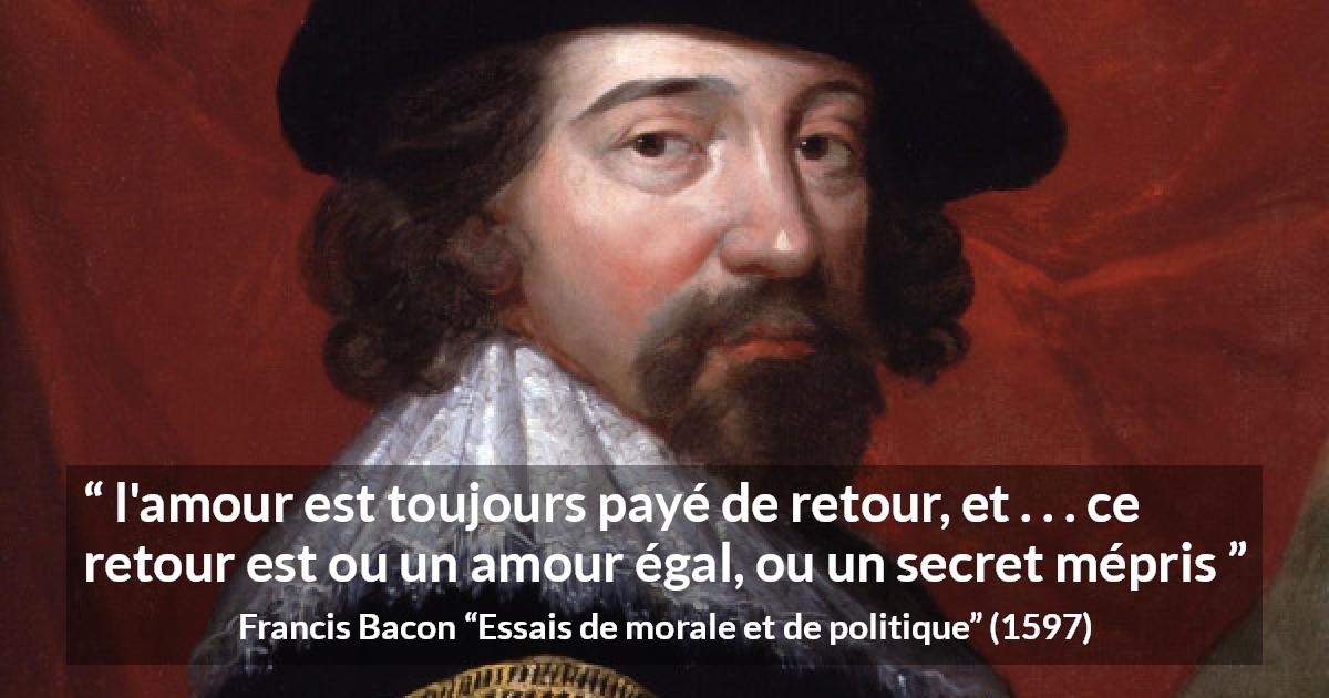 Citation de Francis Bacon sur l'amour tirée d'Essais de morale et de politique - l'amour est toujours payé de retour, et . . . ce retour est ou un amour égal, ou un secret mépris