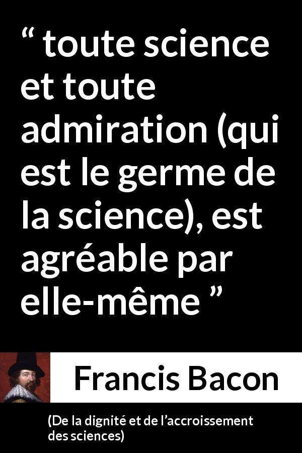 Citation de Francis Bacon sur la science tirée de De la dignité et de l’accroissement des sciences - toute science et toute admiration (qui est le germe de la science), est agréable par elle-même