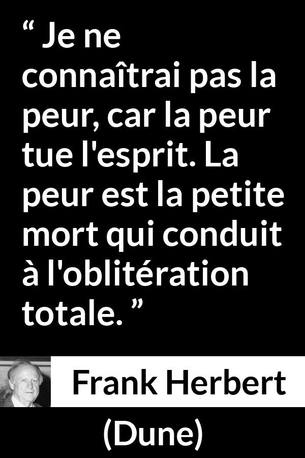 Citation de Frank Herbert sur la peur tirée de Dune - Je ne connaîtrai pas la peur, car la peur tue l'esprit. La peur est la petite mort qui conduit à l'oblitération totale.