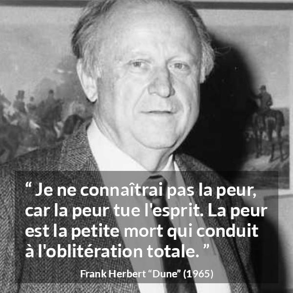 Citation de Frank Herbert sur la peur tirée de Dune - Je ne connaîtrai pas la peur, car la peur tue l'esprit. La peur est la petite mort qui conduit à l'oblitération totale.