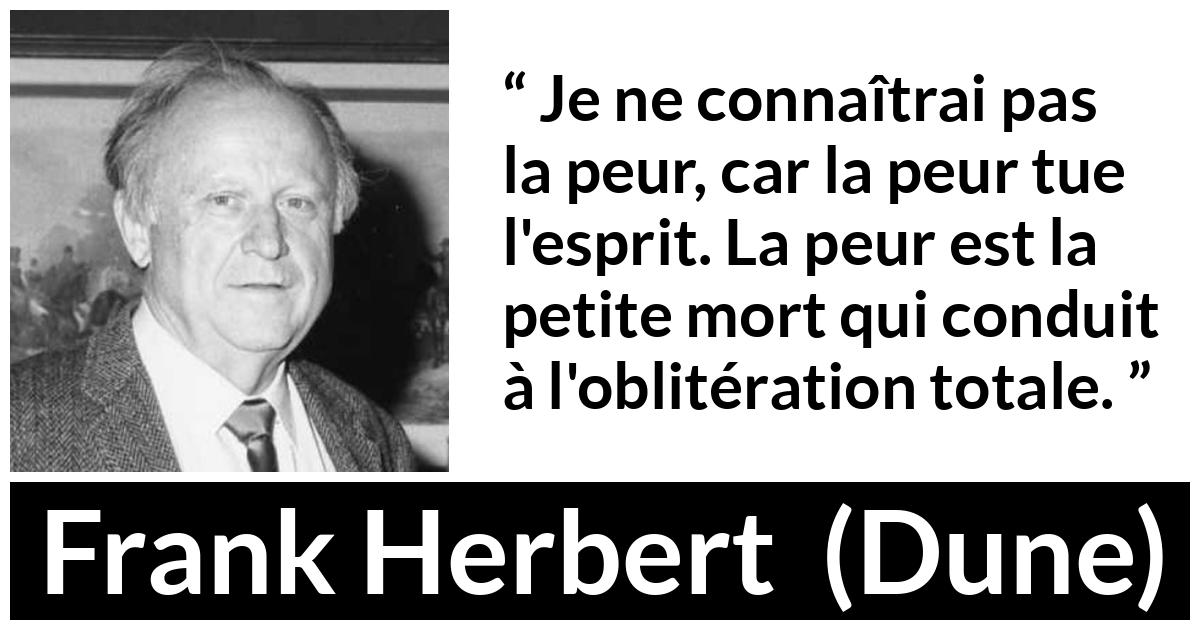 Citation de Frank Herbert sur la peur tirée de Dune - Je ne connaîtrai pas la peur, car la peur tue l'esprit. La peur est la petite mort qui conduit à l'oblitération totale.