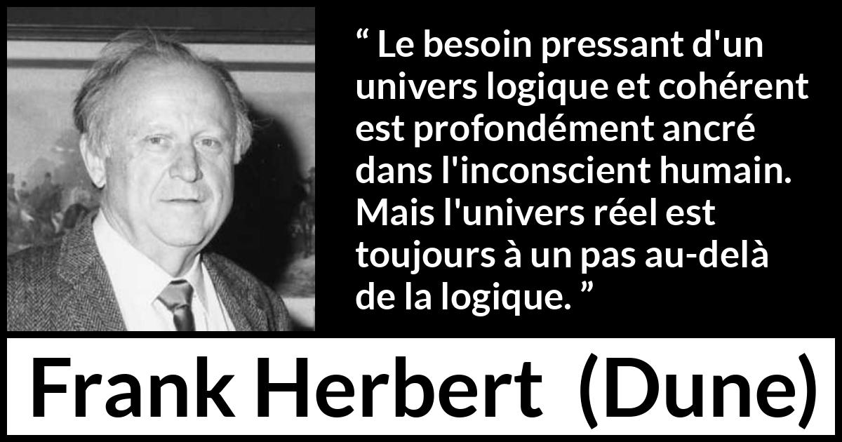 Citation de Frank Herbert sur la réalité tirée de Dune - Le besoin pressant d'un univers logique et cohérent est profondément ancré dans l'inconscient humain. Mais l'univers réel est toujours à un pas au-delà de la logique.