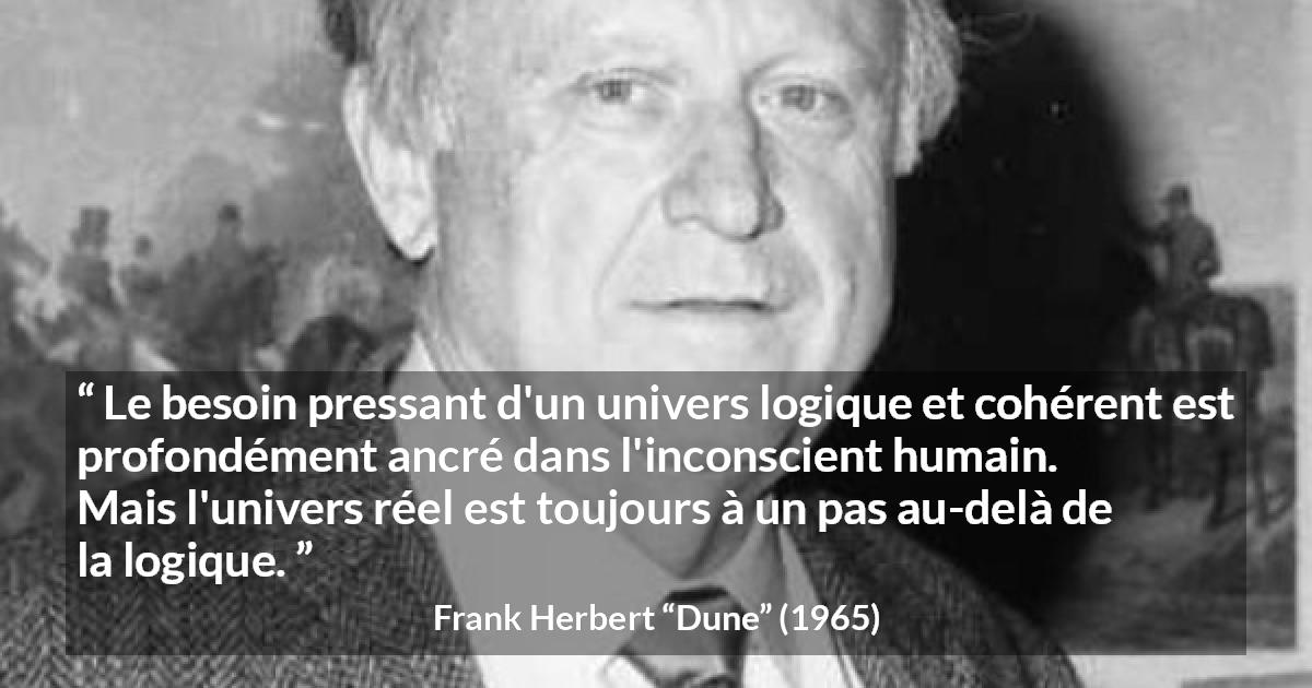 Citation de Frank Herbert sur la réalité tirée de Dune - Le besoin pressant d'un univers logique et cohérent est profondément ancré dans l'inconscient humain. Mais l'univers réel est toujours à un pas au-delà de la logique.